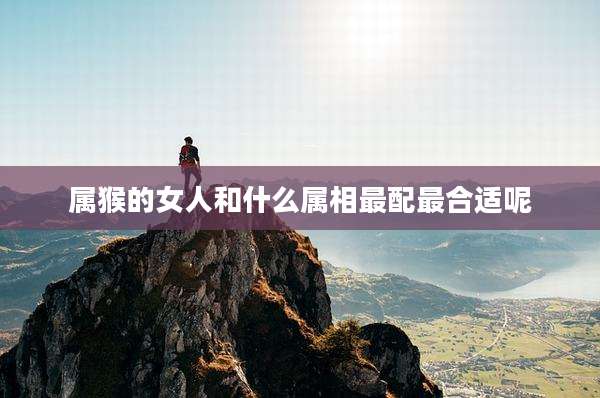 属猴的女人和什么属相最配最合适呢