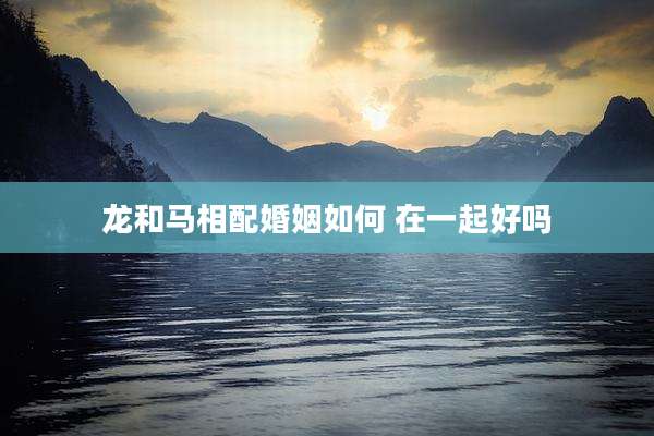 龙和马相配婚姻如何 在一起好吗