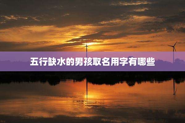 五行缺水的男孩取名用字有哪些