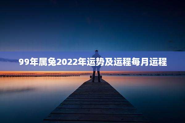 99年属兔2022年运势及运程每月运程