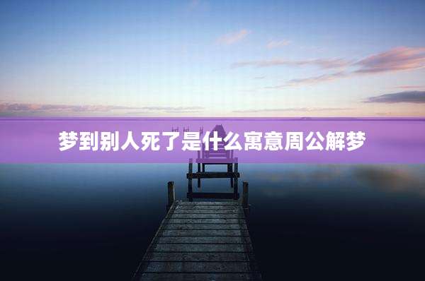 梦到别人死了是什么寓意周公解梦