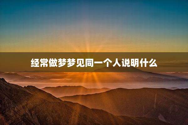 经常做梦梦见同一个人说明什么