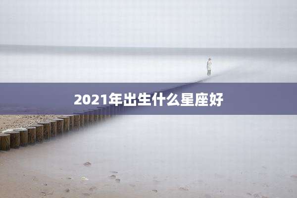 2021年出生什么星座好