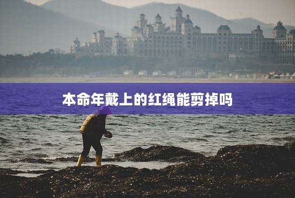 本命年戴上的红绳能剪掉吗
