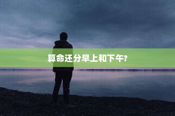 算命还分早上和下午?