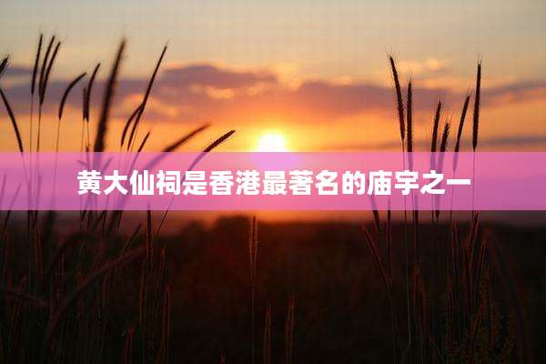 黄大仙祠是香港最著名的庙宇之一