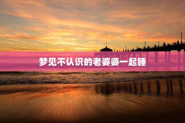 梦见不认识的老婆婆一起睡