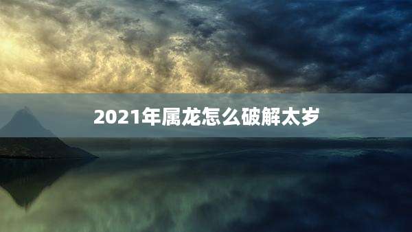 2021年属龙怎么破解太岁