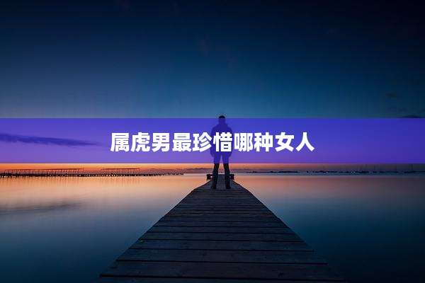 属虎男最珍惜哪种女人