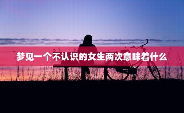 梦见一个不认识的女生两次意味着什么
