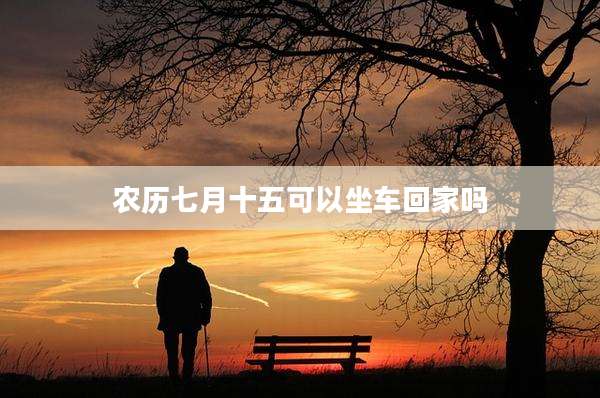 农历七月十五可以坐车回家吗