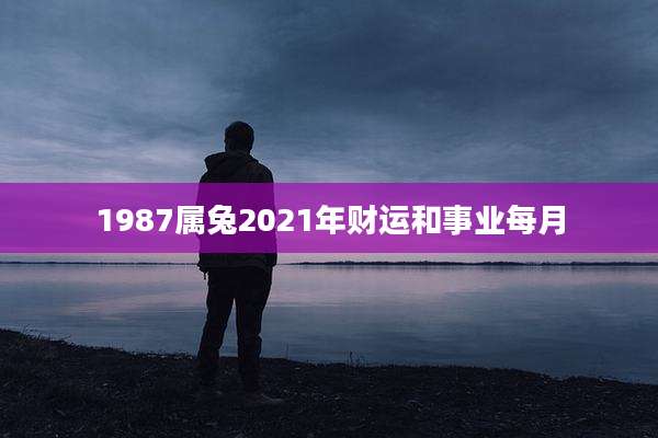 1987属兔2021年财运和事业每月