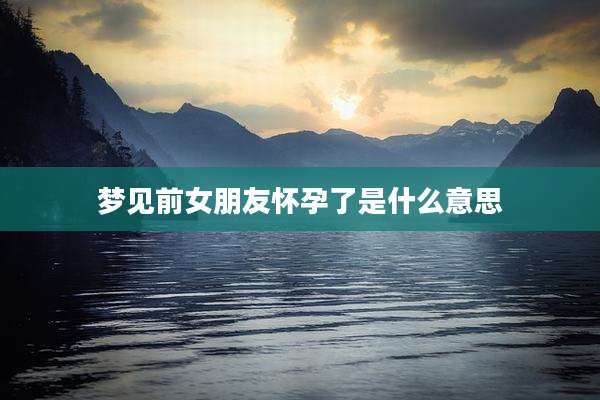 梦见前女朋友怀孕了是什么意思