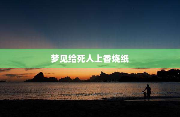 梦见给死人上香烧纸