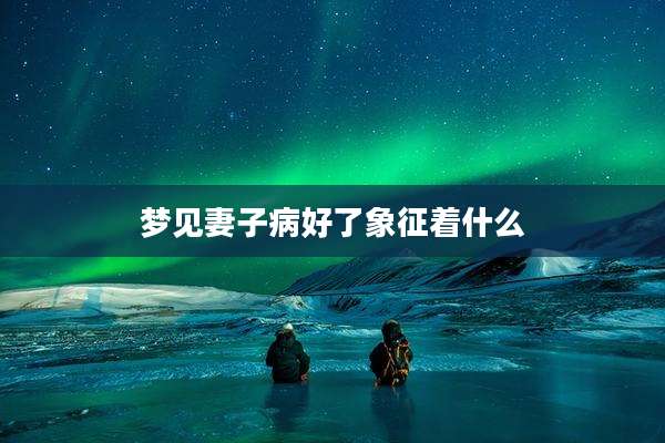 梦见妻子病好了象征着什么