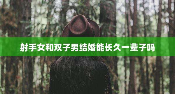 射手女和双子男结婚能长久一辈子吗