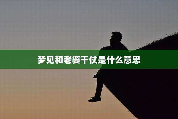梦见和老婆干仗是什么意思
