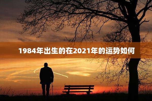1984年出生的在2021年的运势如何