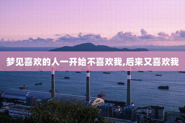 梦见喜欢的人一开始不喜欢我,后来又喜欢我