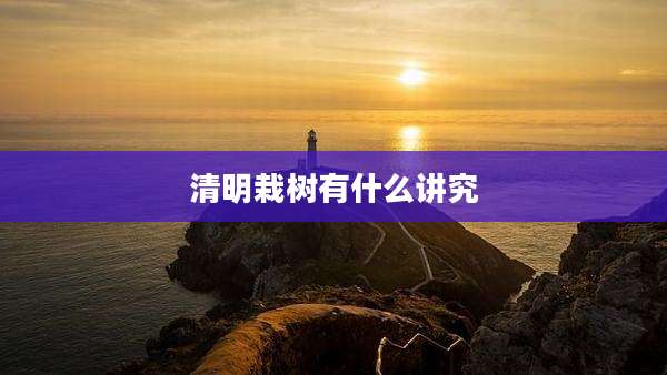 清明栽树有什么讲究