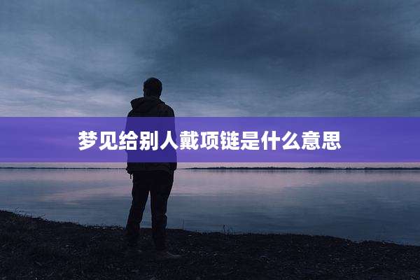 梦见给别人戴项链是什么意思