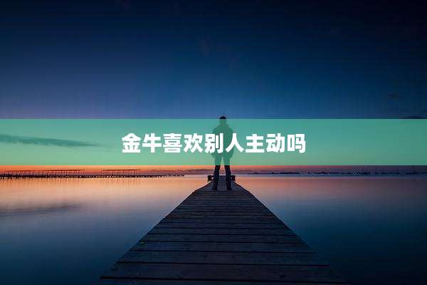 金牛喜欢别人主动吗