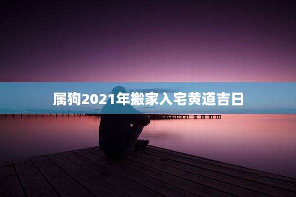属狗2021年搬家入宅黄道吉日