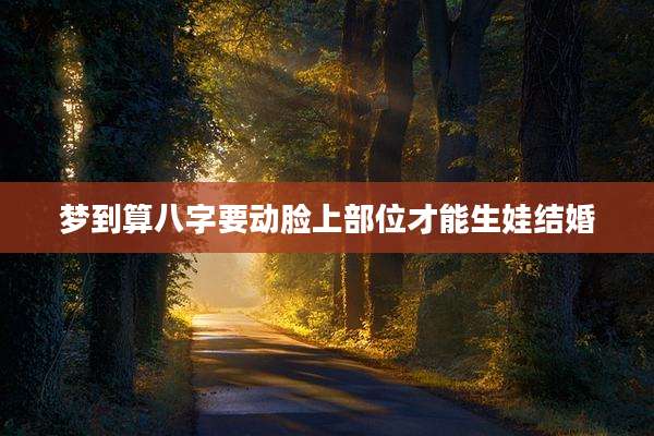 梦到算八字要动脸上部位才能生娃结婚