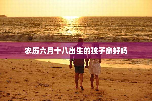 农历六月十八出生的孩子命好吗