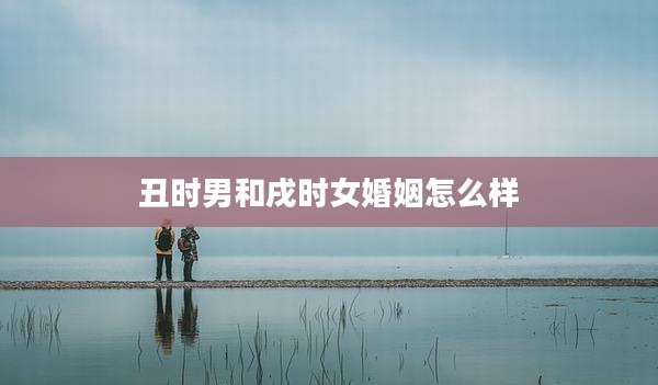 丑时男和戌时女婚姻怎么样