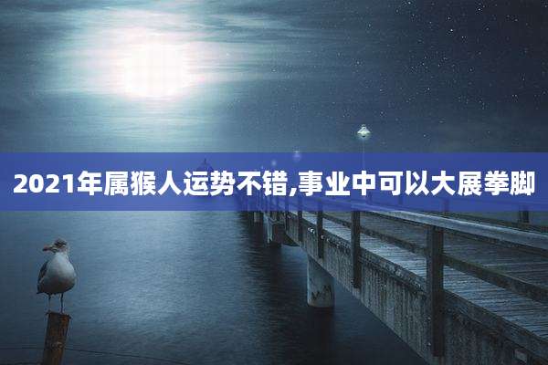 2021年属猴人运势不错,事业中可以大展拳脚