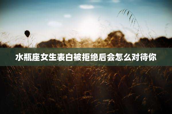 水瓶座女生表白被拒绝后会怎么对待你