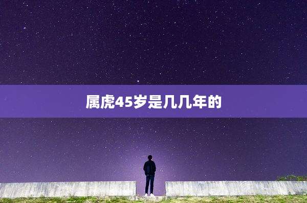 属虎45岁是几几年的