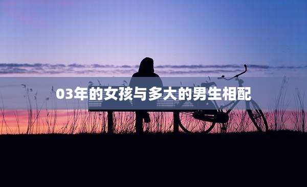 03年的女孩与多大的男生相配