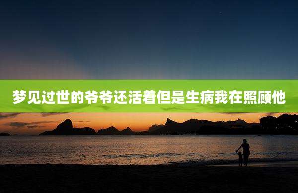 梦见过世的爷爷还活着但是生病我在照顾他