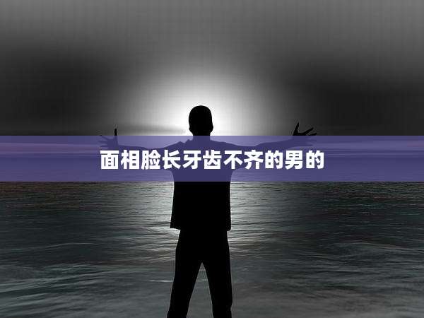 面相脸长牙齿不齐的男的