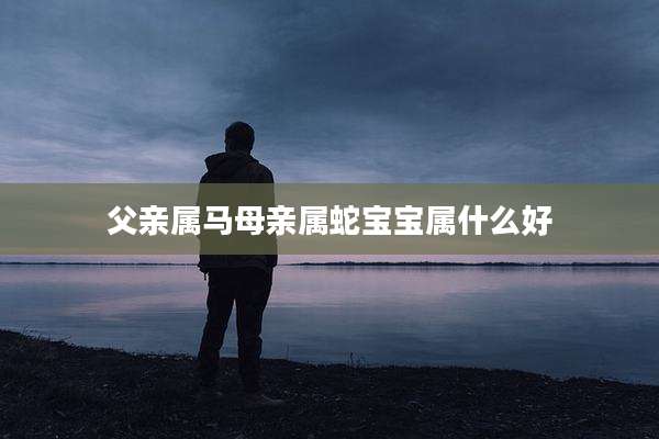 父亲属马母亲属蛇宝宝属什么好
