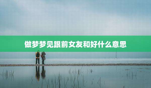 做梦梦见跟前女友和好什么意思