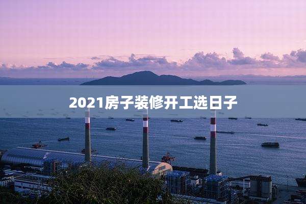 2021房子装修开工选日子
