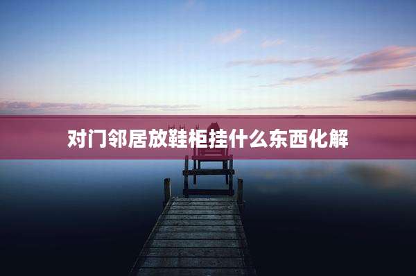 对门邻居放鞋柜挂什么东西化解