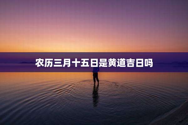 农历三月十五日是黄道吉日吗