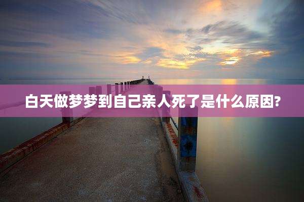 白天做梦梦到自己亲人死了是什么原因?