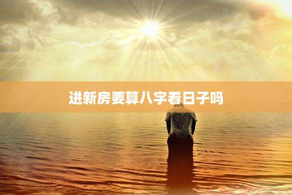进新房要算八字看日子吗