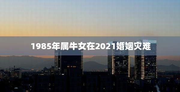 1985年属牛女在2021婚姻灾难