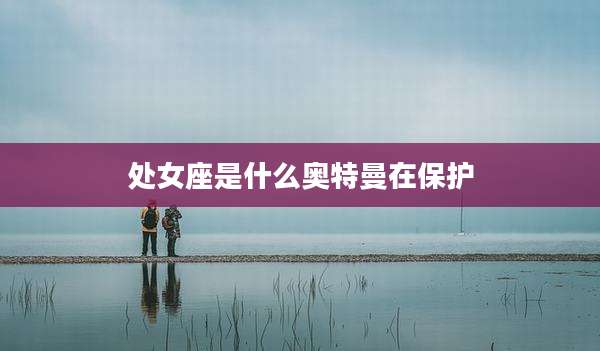 处女座是什么奥特曼在保护