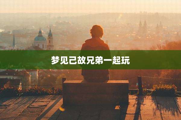 梦见己故兄弟一起玩
