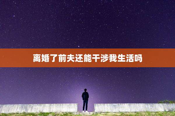 离婚了前夫还能干涉我生活吗