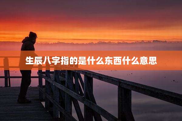 生辰八字指的是什么东西什么意思