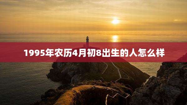1995年农历4月初8出生的人怎么样