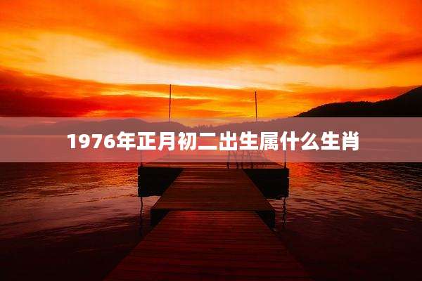 1976年正月初二出生属什么生肖